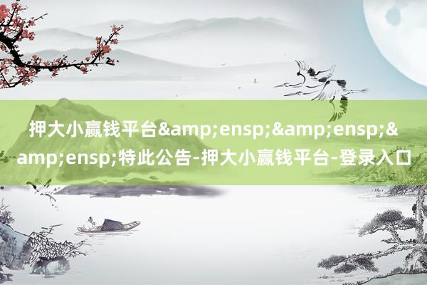 押大小赢钱平台   特此公告-押大小赢钱平台-登录入口