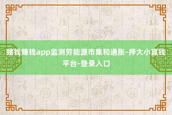 赌钱赚钱app监测劳能源市集和通胀-押大小赢钱平台-登录入口