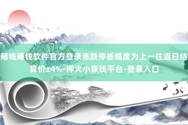 赌钱赚钱软件官方登录涨跌停板幅度为上一往返日结算价±4%-押大小赢钱平台-登录入口