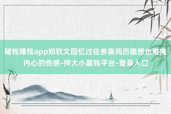 赌钱赚钱app郑钦文回忆过往参赛阅历臆想也难掩内心的伤感-押大小赢钱平台-登录入口