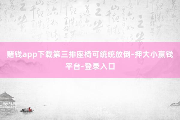 赌钱app下载第三排座椅可统统放倒-押大小赢钱平台-登录入口