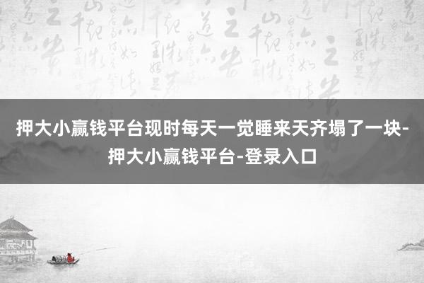 押大小赢钱平台现时每天一觉睡来天齐塌了一块-押大小赢钱平台-登录入口