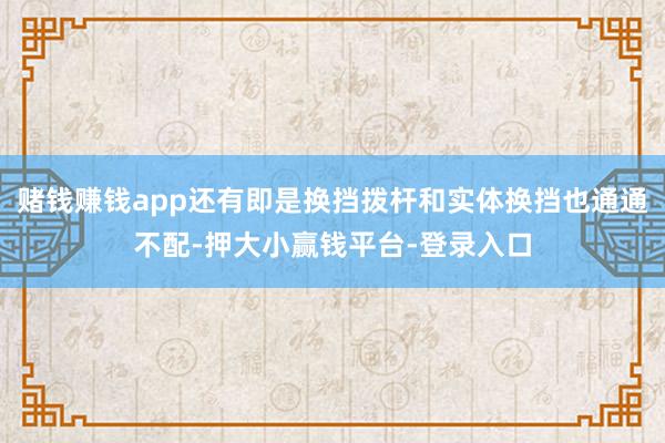 赌钱赚钱app还有即是换挡拨杆和实体换挡也通通不配-押大小赢钱平台-登录入口