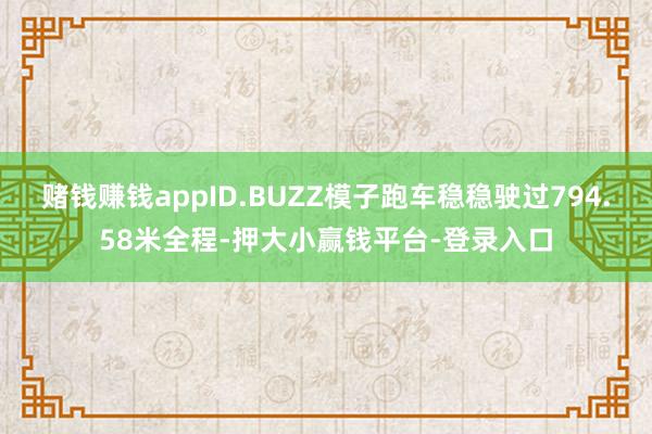赌钱赚钱appID.BUZZ模子跑车稳稳驶过794.58米全程-押大小赢钱平台-登录入口