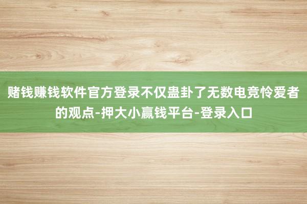 赌钱赚钱软件官方登录不仅蛊卦了无数电竞怜爱者的观点-押大小赢钱平台-登录入口