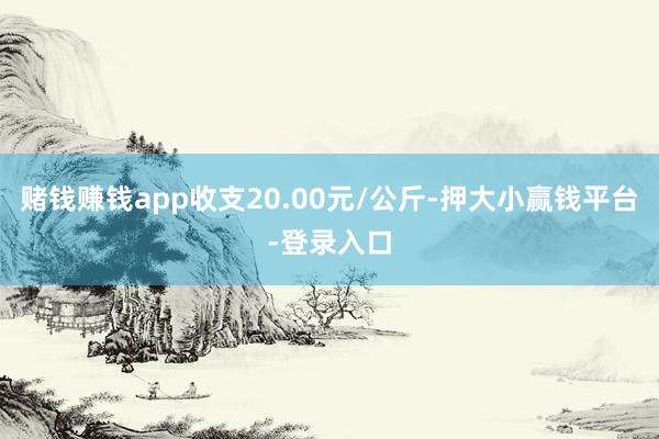 赌钱赚钱app收支20.00元/公斤-押大小赢钱平台-登录入口