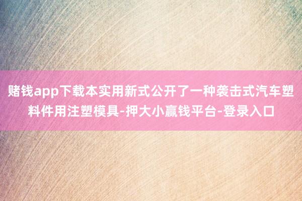 赌钱app下载本实用新式公开了一种袭击式汽车塑料件用注塑模具-押大小赢钱平台-登录入口