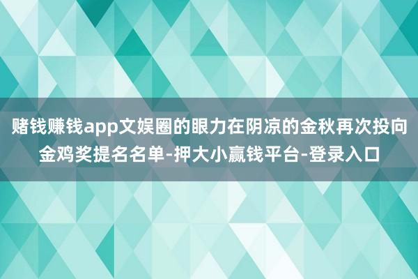 赌钱赚钱app文娱圈的眼力在阴凉的金秋再次投向金鸡奖提名名单-押大小赢钱平台-登录入口