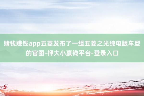 赌钱赚钱app五菱发布了一组五菱之光纯电版车型的官图-押大小赢钱平台-登录入口