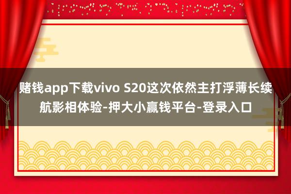 赌钱app下载vivo S20这次依然主打浮薄长续航影相体验-押大小赢钱平台-登录入口