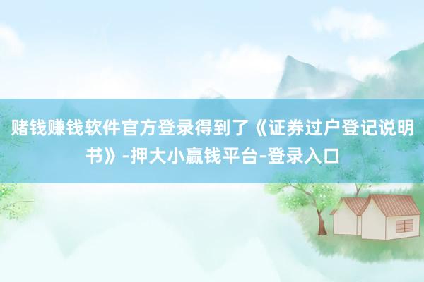 赌钱赚钱软件官方登录得到了《证券过户登记说明书》-押大小赢钱平台-登录入口