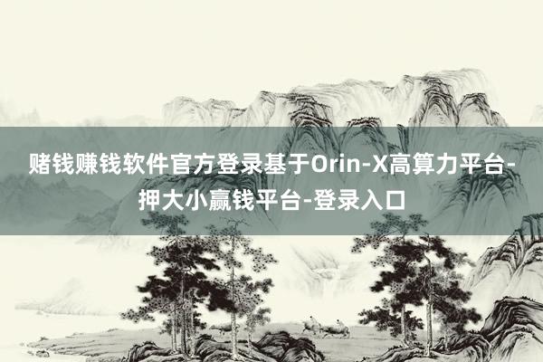 赌钱赚钱软件官方登录基于Orin-X高算力平台-押大小赢钱平台-登录入口