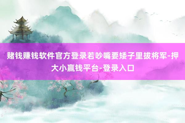 赌钱赚钱软件官方登录若吵嘴要矮子里拔将军-押大小赢钱平台-登录入口