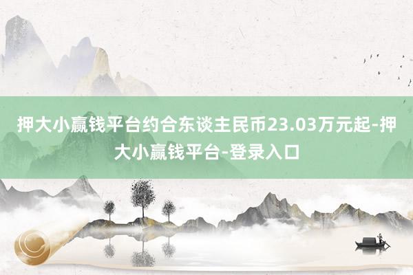 押大小赢钱平台约合东谈主民币23.03万元起-押大小赢钱平台-登录入口