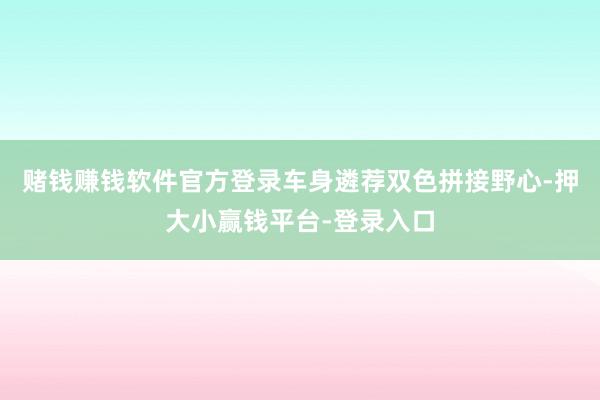 赌钱赚钱软件官方登录车身遴荐双色拼接野心-押大小赢钱平台-登录入口