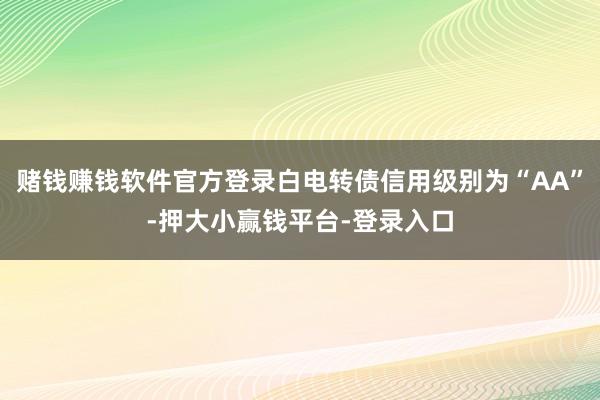 赌钱赚钱软件官方登录白电转债信用级别为“AA”-押大小赢钱平台-登录入口
