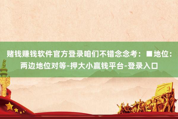 赌钱赚钱软件官方登录咱们不错念念考：■地位：两边地位对等-押大小赢钱平台-登录入口