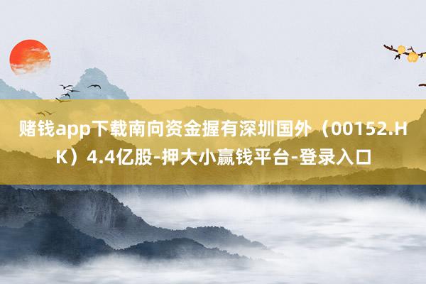 赌钱app下载南向资金握有深圳国外（00152.HK）4.4亿股-押大小赢钱平台-登录入口
