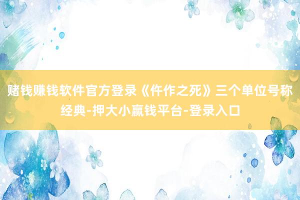 赌钱赚钱软件官方登录《仵作之死》三个单位号称经典-押大小赢钱平台-登录入口