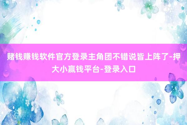赌钱赚钱软件官方登录主角团不错说皆上阵了-押大小赢钱平台-登录入口