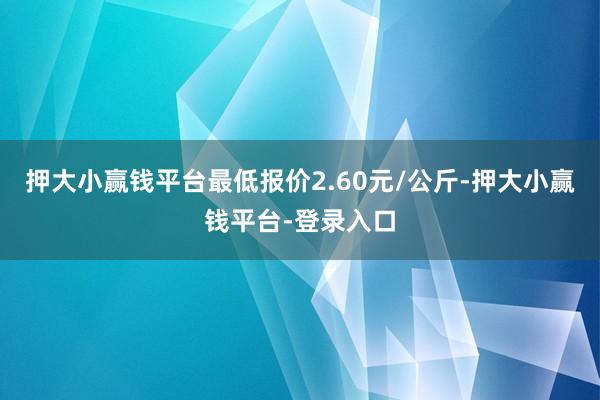 押大小赢钱平台最低报价2.60元/公斤-押大小赢钱平台-登录入口