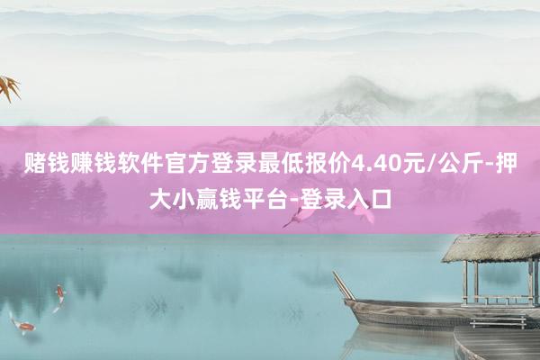 赌钱赚钱软件官方登录最低报价4.40元/公斤-押大小赢钱平台-登录入口