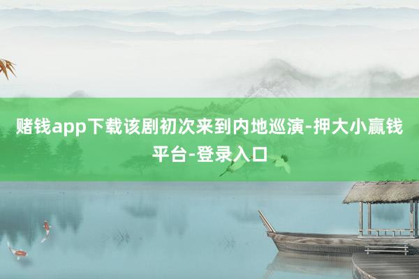 赌钱app下载该剧初次来到内地巡演-押大小赢钱平台-登录入口