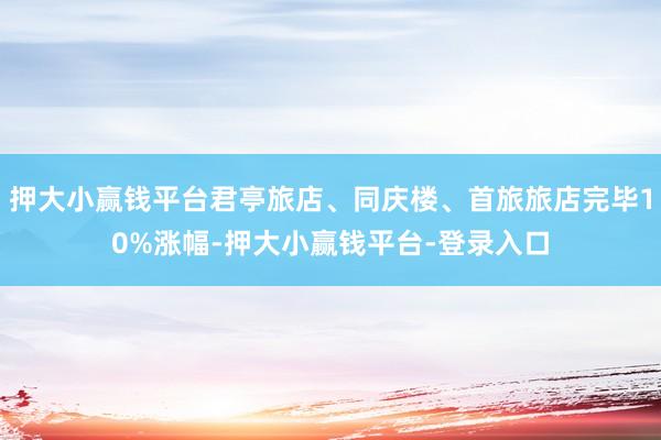 押大小赢钱平台君亭旅店、同庆楼、首旅旅店完毕10%涨幅-押大小赢钱平台-登录入口