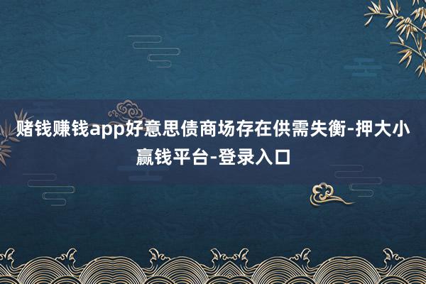 赌钱赚钱app好意思债商场存在供需失衡-押大小赢钱平台-登录入口