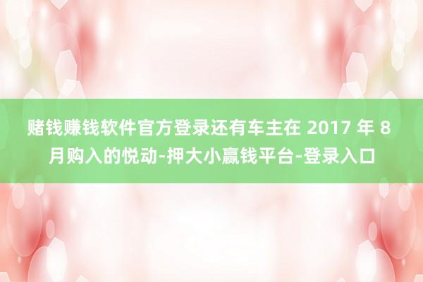 赌钱赚钱软件官方登录还有车主在 2017 年 8 月购入的悦动-押大小赢钱平台-登录入口