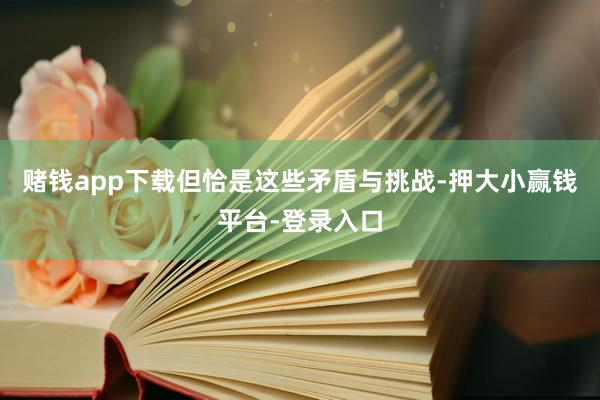 赌钱app下载但恰是这些矛盾与挑战-押大小赢钱平台-登录入口
