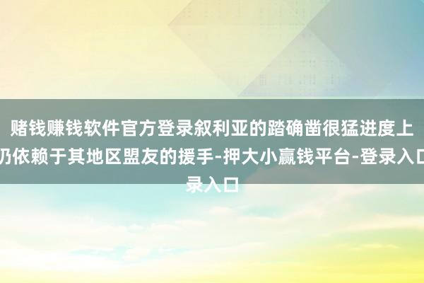 赌钱赚钱软件官方登录叙利亚的踏确凿很猛进度上仍依赖于其地区盟友的援手-押大小赢钱平台-登录入口