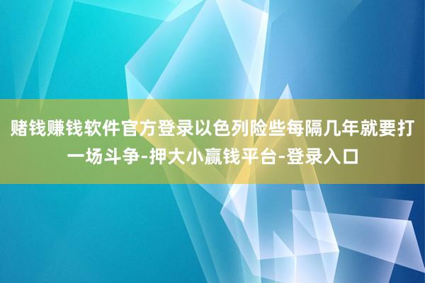 赌钱赚钱软件官方登录以色列险些每隔几年就要打一场斗争-押大小赢钱平台-登录入口