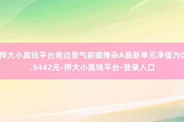 押大小赢钱平台南边景气前瞻搀杂A最新单元净值为0.9442元-押大小赢钱平台-登录入口