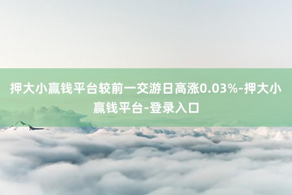 押大小赢钱平台较前一交游日高涨0.03%-押大小赢钱平台-登录入口