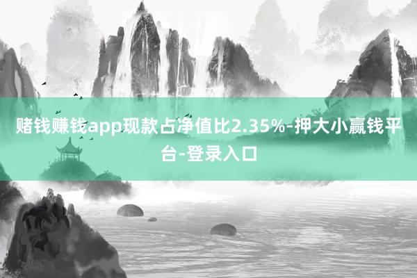 赌钱赚钱app现款占净值比2.35%-押大小赢钱平台-登录入口