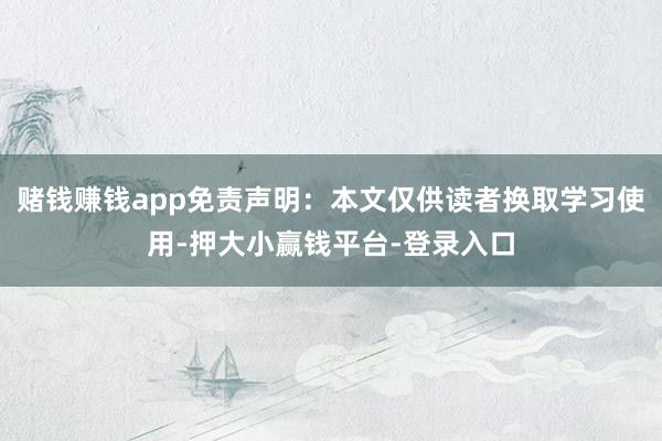 赌钱赚钱app免责声明：本文仅供读者换取学习使用-押大小赢钱平台-登录入口