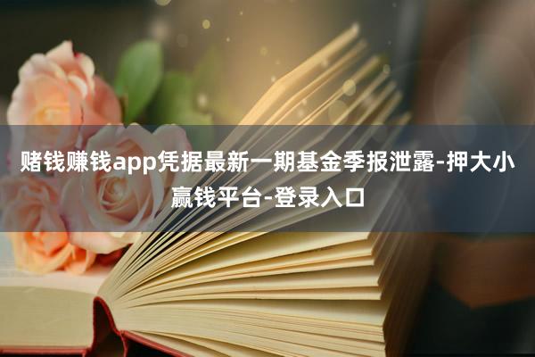 赌钱赚钱app凭据最新一期基金季报泄露-押大小赢钱平台-登录入口