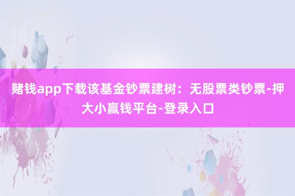赌钱app下载该基金钞票建树：无股票类钞票-押大小赢钱平台-登录入口