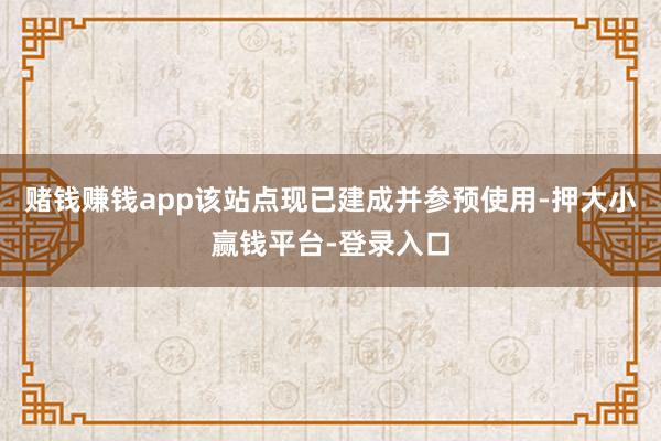 赌钱赚钱app该站点现已建成并参预使用-押大小赢钱平台-登录入口