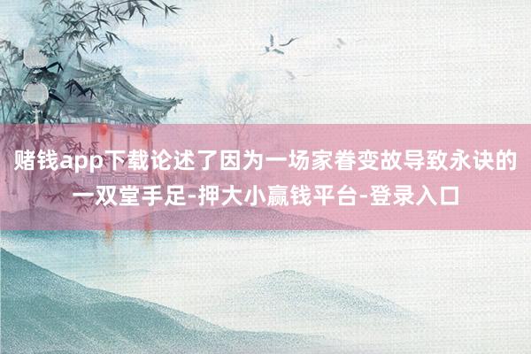 赌钱app下载论述了因为一场家眷变故导致永诀的一双堂手足-押大小赢钱平台-登录入口