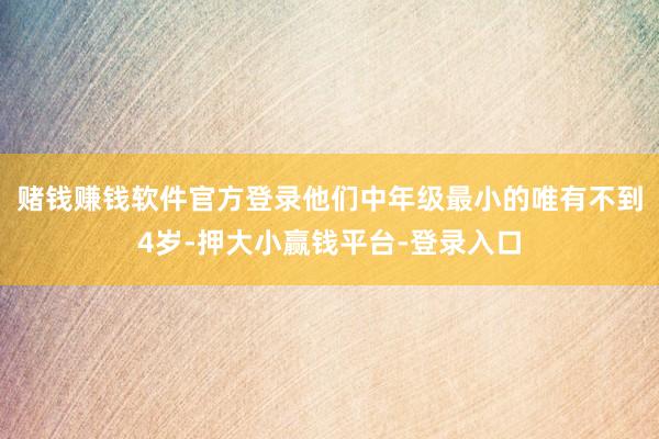 赌钱赚钱软件官方登录他们中年级最小的唯有不到4岁-押大小赢钱平台-登录入口