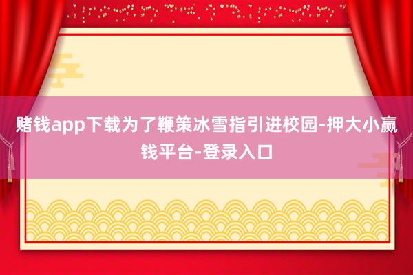 赌钱app下载为了鞭策冰雪指引进校园-押大小赢钱平台-登录入口