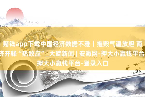 赌钱app下载中国经济数据不雅｜摧毁气温放胆 南边冰雪经济开释“热效应”_大皖新闻 | 安徽网-押大小赢钱平台-登录入口