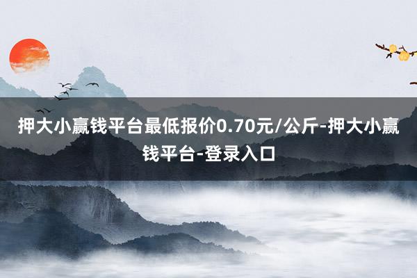押大小赢钱平台最低报价0.70元/公斤-押大小赢钱平台-登录入口
