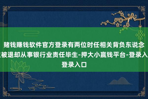 赌钱赚钱软件官方登录有两位时任相关背负东说念主被退却从事银行业责任毕生-押大小赢钱平台-登录入口