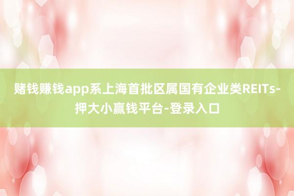 赌钱赚钱app系上海首批区属国有企业类REITs-押大小赢钱平台-登录入口