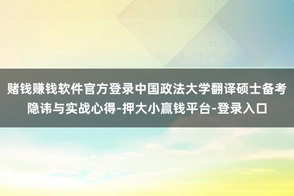 赌钱赚钱软件官方登录中国政法大学翻译硕士备考隐讳与实战心得-押大小赢钱平台-登录入口