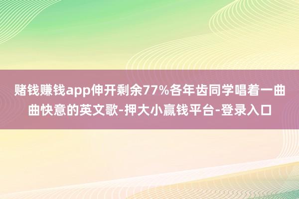 赌钱赚钱app伸开剩余77%各年齿同学唱着一曲曲快意的英文歌-押大小赢钱平台-登录入口