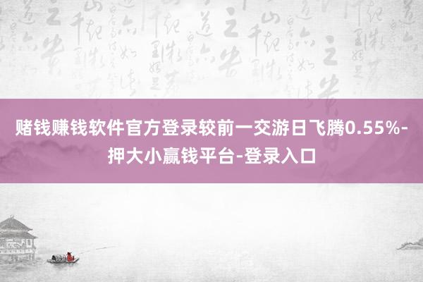 赌钱赚钱软件官方登录较前一交游日飞腾0.55%-押大小赢钱平台-登录入口